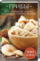 Грибы: консервируем, солим, маринуем, сушим, жарим.500 блюд - Кулінарія