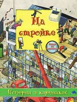 На стройке. Истории в картинках - Зошити для дітей 4-6 років