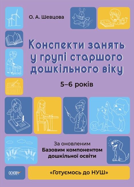 Конспекти занять у групі старшого дошкільного віку. 5-6 років За оновленим Базовим компонентом дошкільної освіти Шевцова О. Основа - фото 1