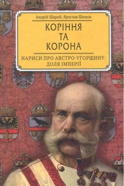 Коріння та корона. Нариси про Австро-Угорщину: доля імперії - Історичні Книжки