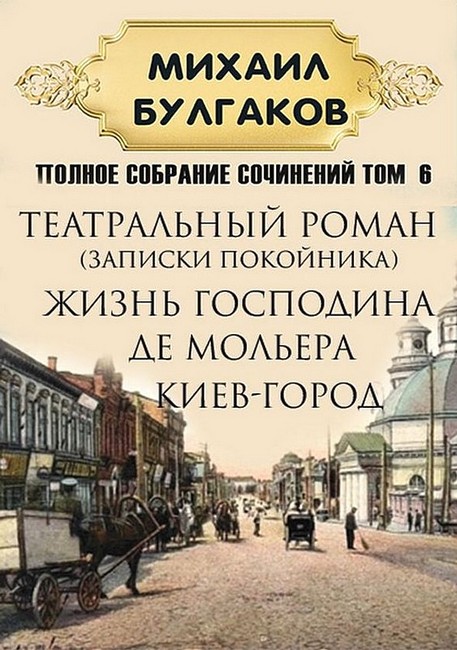 Михаил Булгаков. Полное собрание сочинений. Том 6. Театральный роман (Записки покойника). Жизнь господина де Мольера. Киев-город - фото 1