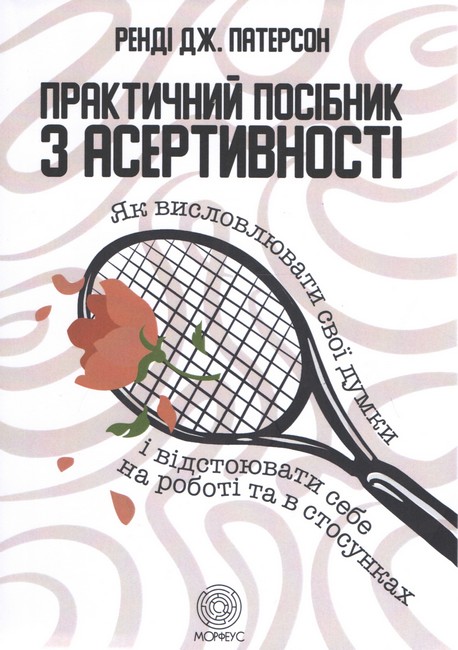 Практичний посібник з асертивності. Як висловлювати свої думки і відстоювати себе на роботі та в стосунках - фото 1