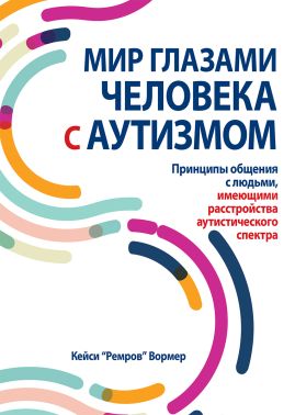 Мир глазами человека с аутизмом. Принципы общения с людьми, имеющими расстройства аутистического спектра