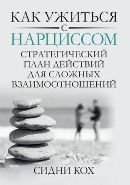 Как ужиться с нарциссом. Стратегический план действий для сложных взаимоотношений