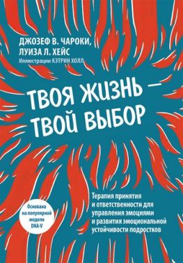 Твоя жизнь — твой выбор. Терапия принятия и ответственности для управления эмоциями и развития эмоциональной устойчивости подростков