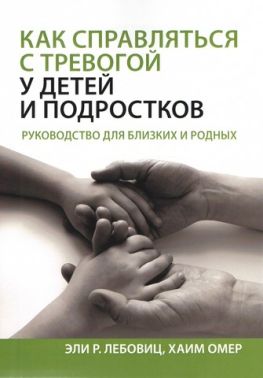 Как справляться с тревогой у детей и подростков. Руководство для близких и родных