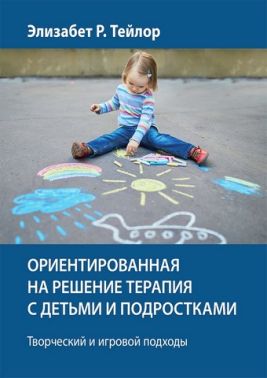 Ориентированная на решение терапия с детьми и подростками. Творческий и игровой подходы