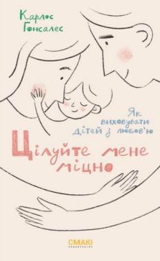 ЦІлуйте мене міцно. Як виховати дітей з любов'ю - Література для батьків