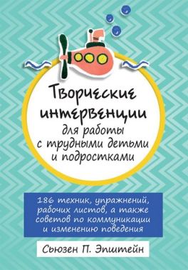 Творческие интервенции для работы с трудными детьми и подростками: 186 техник, упражнений, рабочих листов, а также советов по коммуникации и изменению поведения