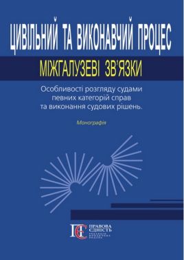 Цивільний та виконавчий процес: міжгалузеві зв’язки. Особливості розгляду судами певних категорій справ та виконання судових рішень. Монографія.
