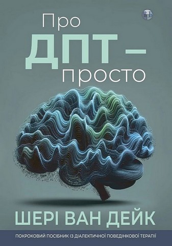 Про ДПТ — просто Покроковий посібник із діалектичної поведінкової терапії Авт: Шері ван Дейк Вид-во: Видавництво Ростислава Бурлаки - фото 1