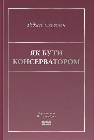 Як бути консерватором Авт: Роджер Скрутон Вид-во: Наш Формат - фото 1