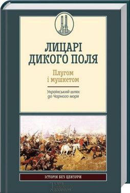 ЛИЦАРІ ДИКОГО ПОЛЯ. ПЛУГОМ І МУШКЕТОМ. Український шлях до Чорного моря - Науково-популярна література