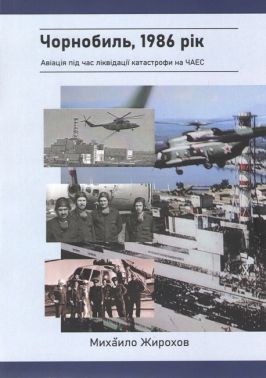 Чорнобиль, 1986 рік  Авіація під час ліквідації катастрофи на ЧАЕС Авт: Михайло Жирохов Вид-во: Княжий вал