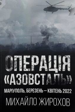 Операція "Азовсталь" Маріуполь, Березень-Квітень 2022 Авт: Михайло Жирохов Вид-во: Княжий вал