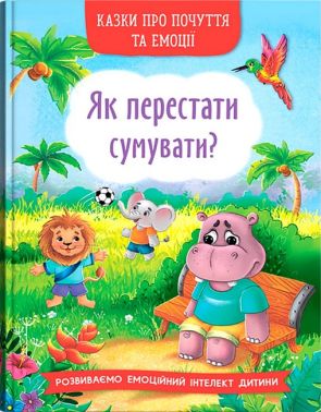 Казки про почуття та емоції Як перестати сумувати? Авт: Н. Дешко І. Тумко Вид-во: Кристал Бук