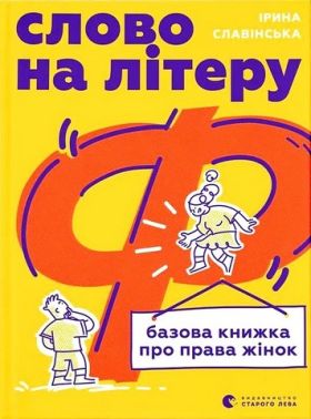 Слово на літеру “Ф” Базова книжка про права жінок Авт: Ірина Славінська Вид-во: Видавництво Старого Лева