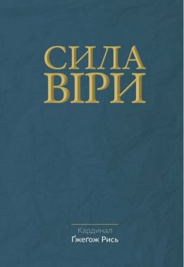 Сила віри Авт: Кардинал Ґжеґож Рись Вид-во: Свічадо