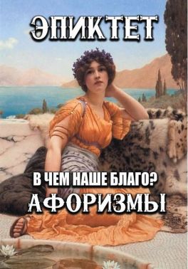 В чем наше благо? Афоризмы Авт: Эпиктет Изд-во: Андронум