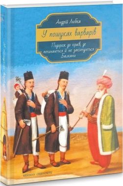 У пошуках варварів Подорож до країв, де починаються й не закінчуються Балкани Авт: Андрій Любка Вид-во: Meridian Czernowitz