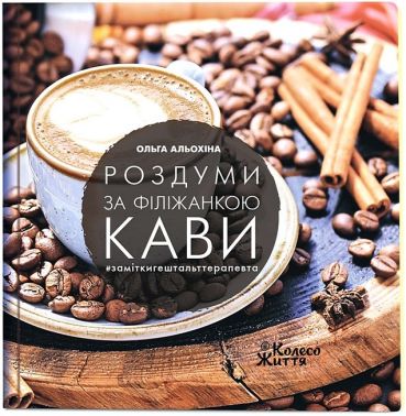 Роздуми за філіжанкою кави Авт: Ольга Альохіна Вид-во: Колесо Життя