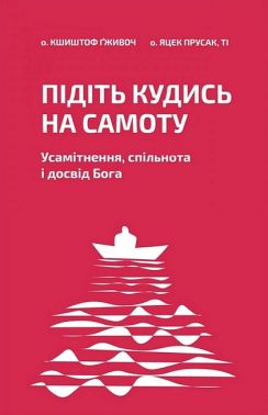 Підіть кудись на самоту Усамітнення, спільнота і досвід Бога Авт: Кшиштоф Ґживоч Яцек Прусак Вид-во: Свічадо