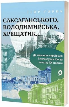 Саксаганського, Володимирська, Хрещатик... Де мешкали українські інтелектуали Києва початку ХХ ст. Авт: Ігор Гирич Вид-во: Віхола