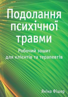 Подолання психічної травми Робочий зошит для клієнтів та терапевтів Авт: Яніна Фішер Вид-во: Науковий світ