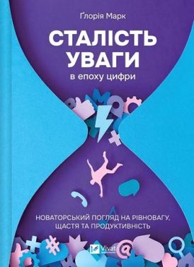 Сталість уваги в епоху цифри Новаторський погляд на рівновагу, щастя та продуктивність Авт: Ґлорія Марк Вид-во: Vivat