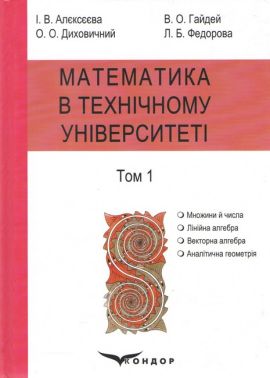 Підручник Математика в технічному університеті у 4 томах Том 1 Авт: Алєксєєва І.В. Гайдей В.О. Диховичний О.О. Федорова Л.Б. Вид-во: Кондор