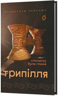 Трипілля Спочатку була глина Авт: Владислав Чабанюк Вид-во: Віхола