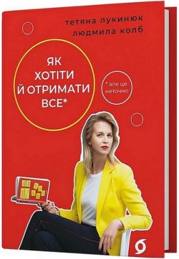 Як хотіти й отримати все (але це неточно) Авт: Тетяна Лукинюк Людмила Колб Вид-во: Віхола