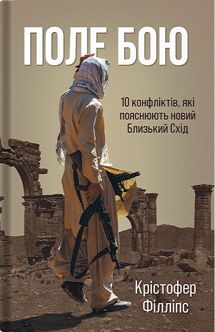 Поле бою 10 конфліктів, які пояснюють новий Близький Схід Авт: Крістофер Філліпс Вид-во: Стилет і стилос - фото 1