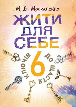 Жити для себе 6 ключів до щастя Авт: М.В. Москаленко Вид-во: Сварог