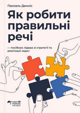 Як робити правильні речі Посібник лідера зі стратегії та реалізації задач Авт: Паскаль Денніс Вид-во: Lean Institute Ukraine