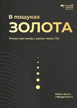 В пошуках золота Роман про вихід з кризи через Лін Авт: Майкл Балле Фредді Балле Вид-во: Lean Institute Ukraine