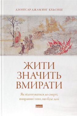 Жити значить вмирати Як підготуватися до смерті, вмирання і того, що буде далі Авт: Дзонґсар Джам'янґ Кхьєнце Вид-во: Наш Формат - Художня література