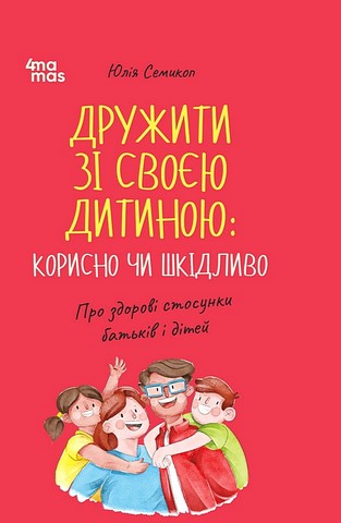 Дружити зі своєю дитиною: корисно чи шкідливо Про здорові стосунки батьків і дітей Авт: Юлія Семикоп Вид-во: 4mamas - фото 1