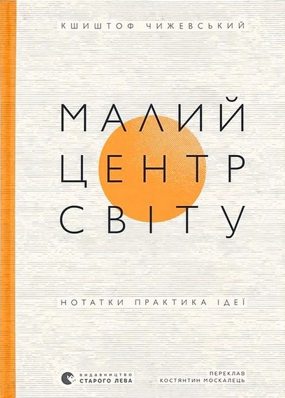 Малий центр світу Нотатки, практика, ідеї Авт: Кшиштоф Чижевський Вид-во: Видавництво Старого Лева - фото 1